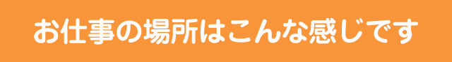 お仕事の場所はこんな感じです